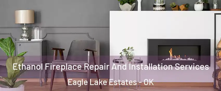 Ethanol Fireplace Repair And Installation Services Eagle Lake Estates - OK