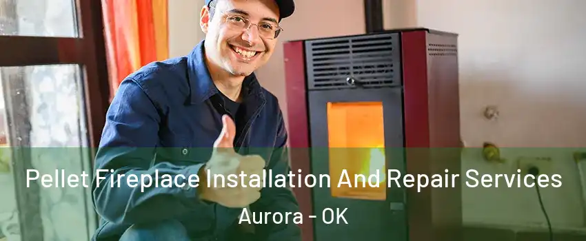 Pellet Fireplace Installation And Repair Services Aurora - OK